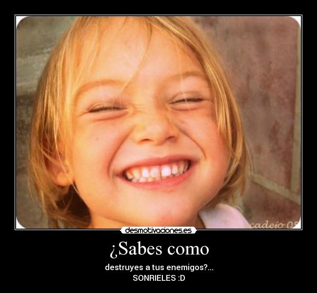 ¿Sabes como - destruyes a tus enemigos?...
SONRIELES :D