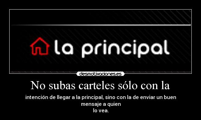 No subas carteles sólo con la - intención de llegar a la principal, sino con la de enviar un buen mensaje a quien
lo vea.
