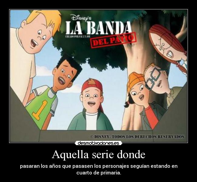 Aquella serie donde - pasaran los años que pasasen los personajes seguían estando en cuarto de primaria.