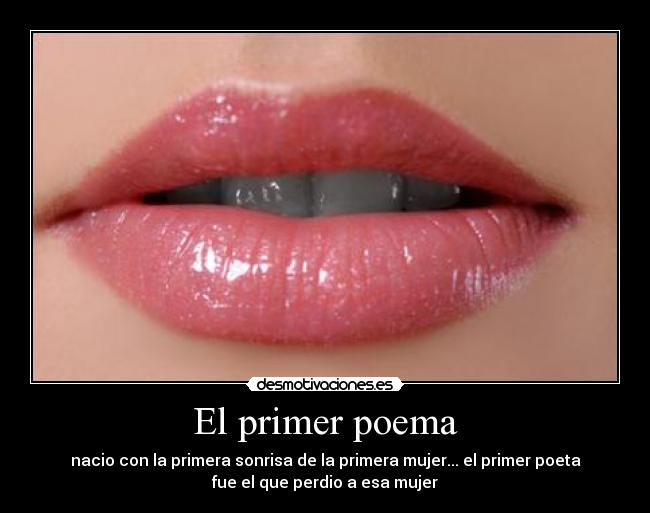 El primer poema - nacio con la primera sonrisa de la primera mujer... el primer poeta
fue el que perdio a esa mujer