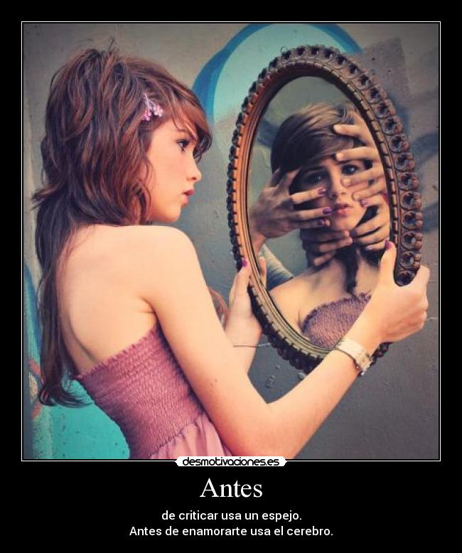 Antes - de criticar usa un espejo.
Antes de enamorarte usa el cerebro.