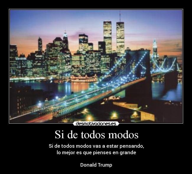 Si de todos modos - Si de todos modos vas a estar pensando,
lo mejor es que pienses en grande
Donald Trump