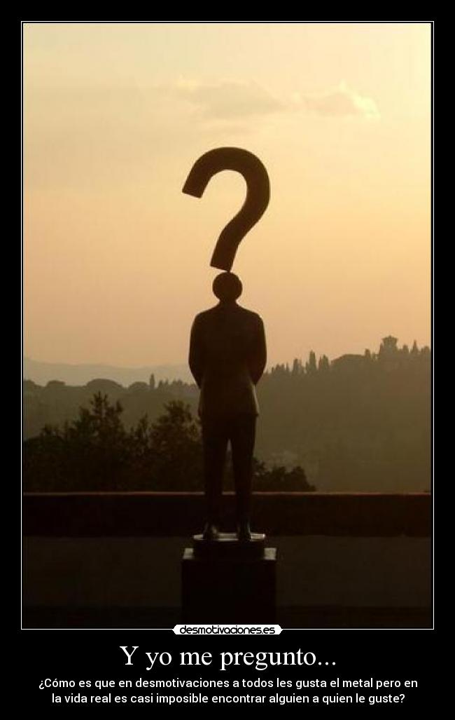 Y yo me pregunto... - ¿Cómo es que en desmotivaciones a todos les gusta el metal pero en
la vida real es casi imposible encontrar alguien a quien le guste?