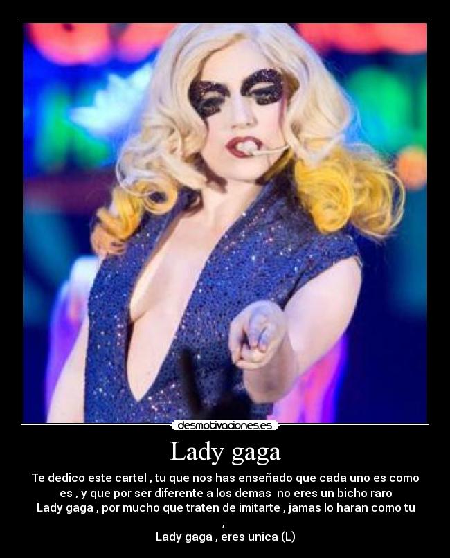 Lady gaga - Te dedico este cartel , tu que nos has enseñado que cada uno es como
es , y que por ser diferente a los demas  no eres un bicho raro
Lady gaga , por mucho que traten de imitarte , jamas lo haran como tu
, 
Lady gaga , eres unica (L)