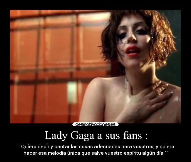 Lady Gaga a sus fans : - `` Quiero decir y cantar las cosas adecuadas para vosotros, y quiero
hacer esa melodía única que salve vuestro espíritu algún día ´´