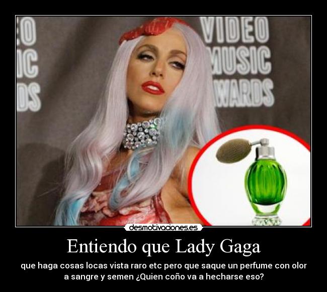 Entiendo que Lady Gaga - que haga cosas locas vista raro etc pero que saque un perfume con olor
a sangre y semen ¿Quien coño va a hecharse eso?