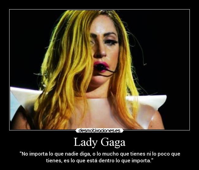 Lady Gaga - No importa lo que nadie diga, o lo mucho que tienes ni lo poco que
tienes, es lo que está dentro lo que importa.