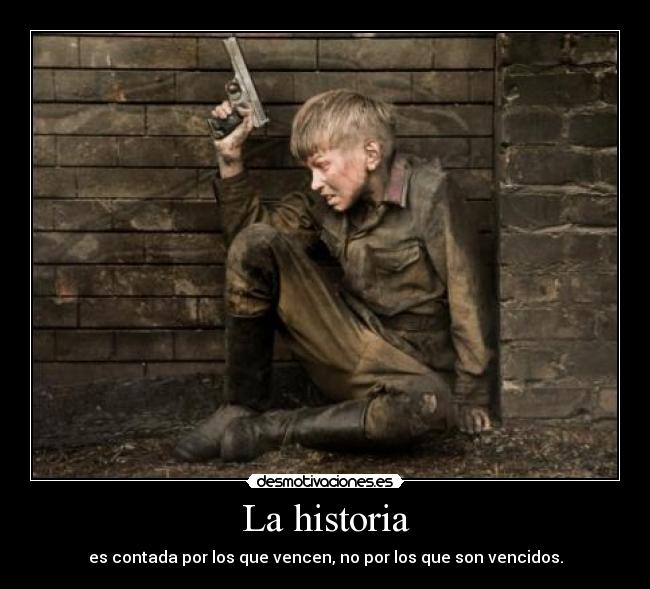 La historia - es contada por los que vencen, no por los que son vencidos.