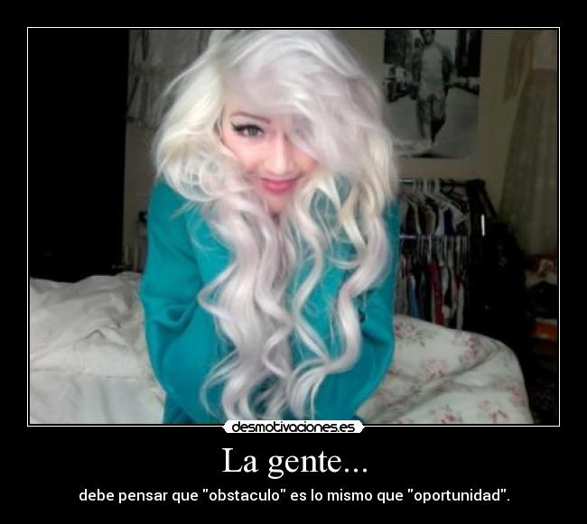 La gente... - debe pensar que obstaculo es lo mismo que oportunidad.
