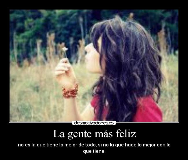 La gente más feliz - no es la que tiene lo mejor de todo, si no la que hace lo mejor con lo que tiene.