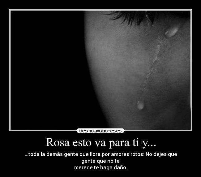 Rosa esto va para ti y... - ...toda la demás gente que llora por amores rotos: No dejes que
 gente que no te 
merece te haga daño.