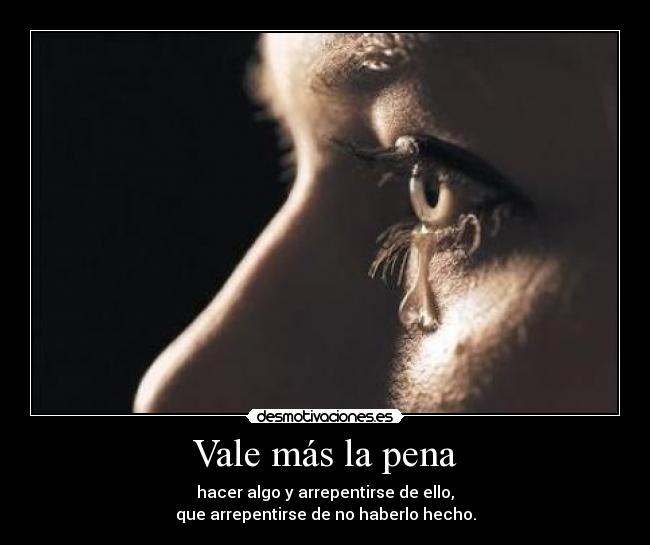 Vale más la pena - hacer algo y arrepentirse de ello,
que arrepentirse de no haberlo hecho.