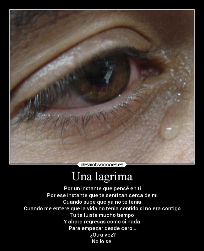 Una lagrima - Por un instante que pensé en ti
Por ese instante que te sentí tan cerca de mi
Cuando supe que ya no te tenia
Cuando me entere que la vida no tenia sentido si no era contigo
Tu te fuiste mucho tiempo
Y ahora regresas como si nada
Para empezar desde cero...
 ¿Otra vez?
No lo se.