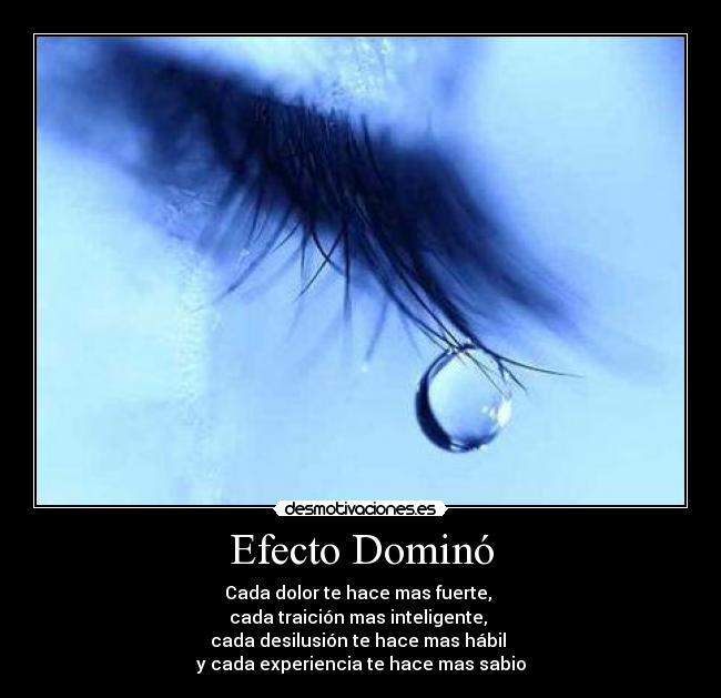 Efecto Dominó - Cada dolor te hace mas fuerte,
cada traición mas inteligente,
cada desilusión te hace mas hábil
y cada experiencia te hace mas sabio