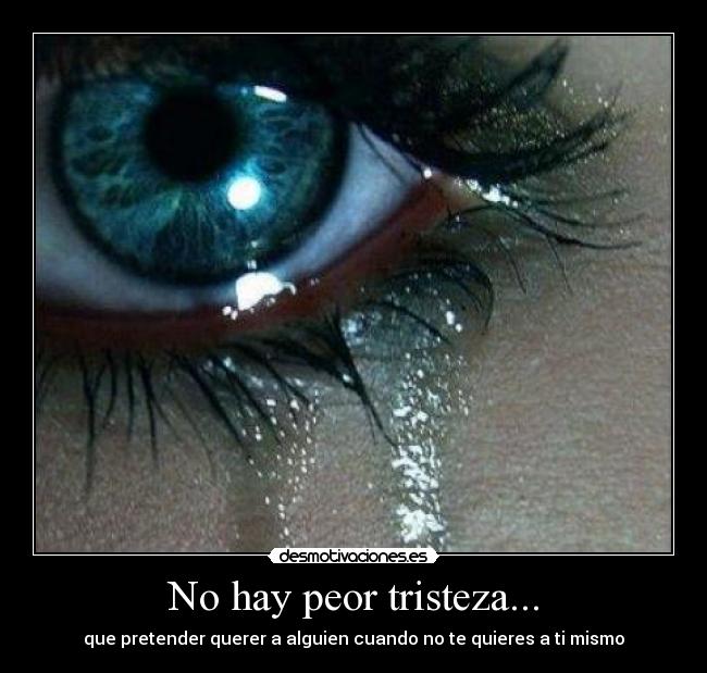 No hay peor tristeza... - que pretender querer a alguien cuando no te quieres a ti mismo