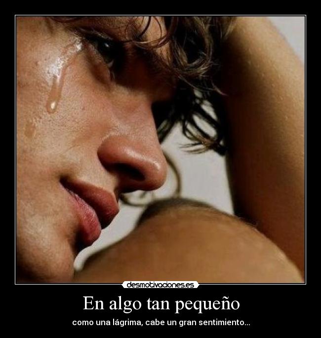 En algo tan pequeño - como una lágrima, cabe un gran sentimiento...
