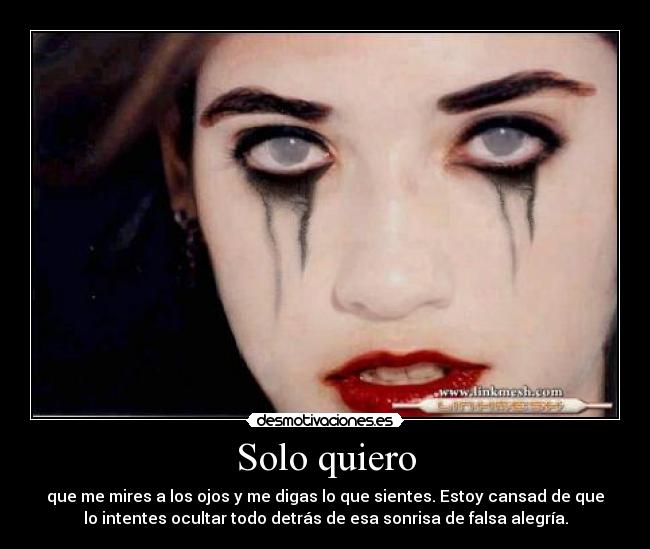 Solo quiero - que me mires a los ojos y me digas lo que sientes. Estoy cansad de que
lo intentes ocultar todo detrás de esa sonrisa de falsa alegría.
