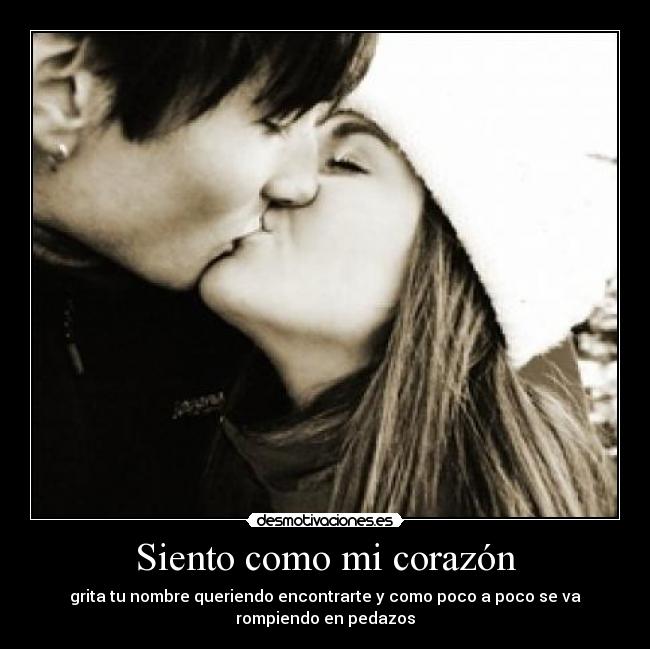 Siento como mi corazón - grita tu nombre queriendo encontrarte y como poco a poco se va
rompiendo en pedazos