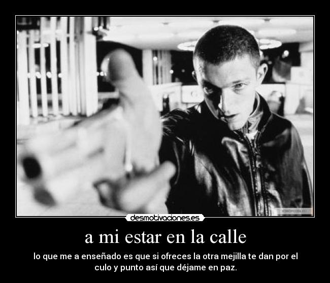 a mi estar en la calle - lo que me a enseñado es que si ofreces la otra mejilla te dan por el
culo y punto así que déjame en paz.