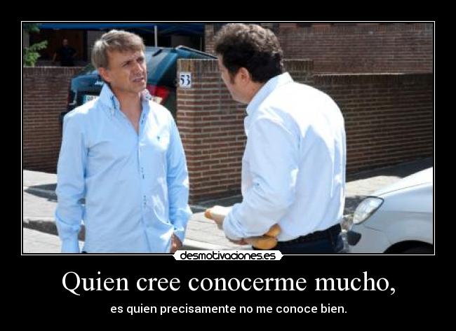 Quien cree conocerme mucho, - es quien precisamente no me conoce bien.