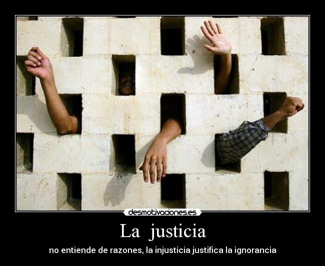 La  justicia - no entiende de razones, la injusticia justifica la ignorancia