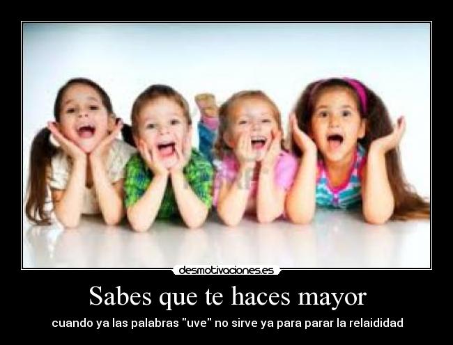 Sabes que te haces mayor - cuando ya las palabras uve no sirve ya para parar la relaididad