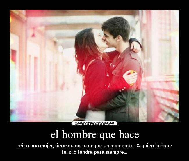 el hombre que hace - reir a una mujer, tiene su corazon por un momento... & quien la hace
feliz lo tendra para siempre...