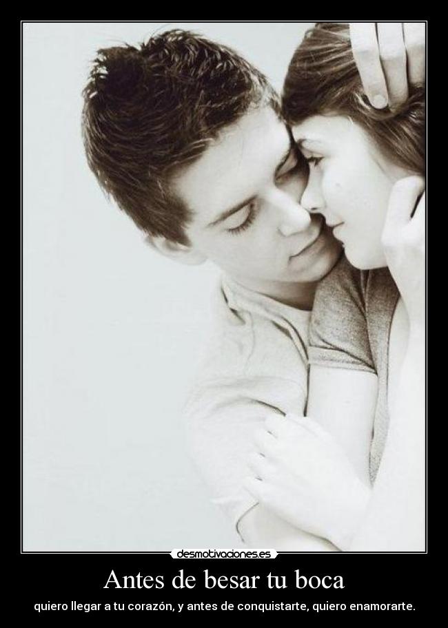 Antes de besar tu boca - quiero llegar a tu corazón, y antes de conquistarte, quiero enamorarte.