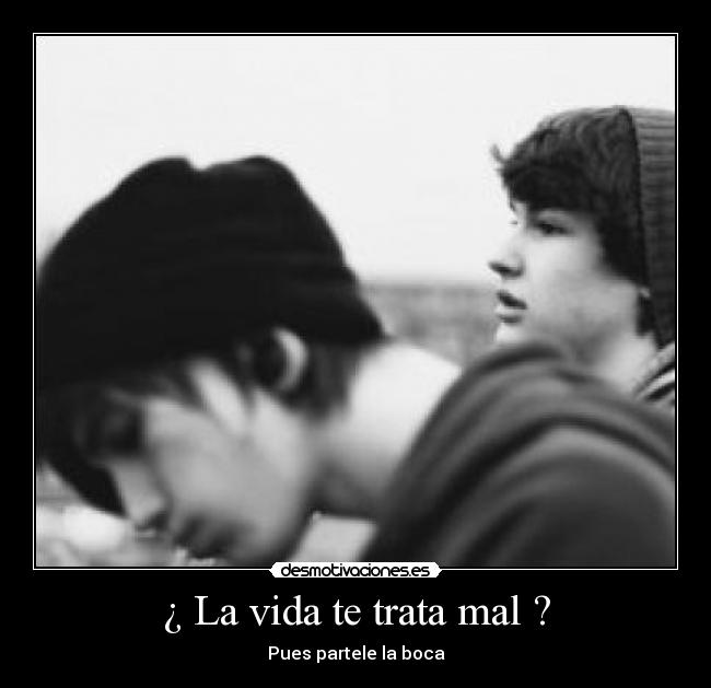 ¿ La vida te trata mal ? - Pues partele la boca