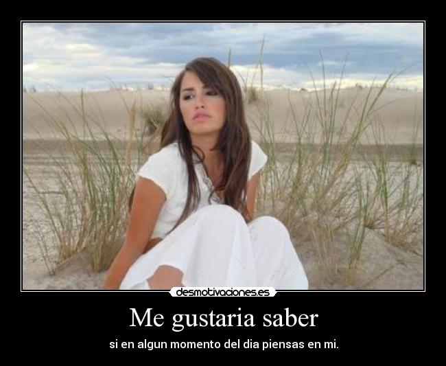 Me gustaria saber - si en algun momento del dia piensas en mi.