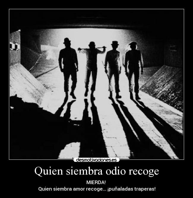 Quien siembra odio recoge - MIERDA!
Quien siembra amor recoge... ¡puñaladas traperas!