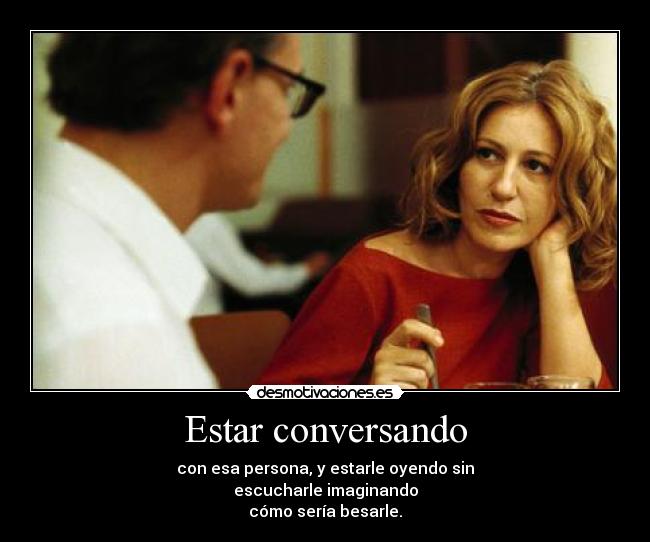 Estar conversando - con esa persona, y estarle oyendo sin
escucharle imaginando
cómo sería besarle.