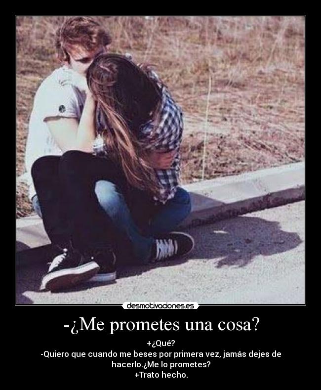 -¿Me prometes una cosa? - +¿Qué?
-Quiero que cuando me beses por primera vez, jamás dejes de
hacerlo.¿Me lo prometes?
+Trato hecho.