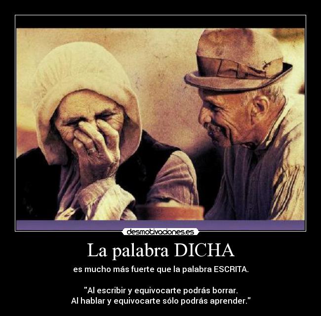 La palabra DICHA - es mucho más fuerte que la palabra ESCRITA.
Al escribir y equivocarte podrás borrar.
Al hablar y equivocarte sólo podrás aprender.