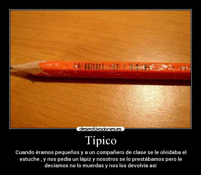 Típico - Cuando éramos pequeños y a un compañero de clase se le olvidaba el
estuche , y nos pedía un lápiz y nosotros se lo prestábamos pero le
decíamos no lo muerdas y nos los devolvía así