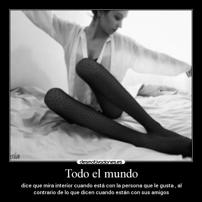 Todo el mundo - dice que mira interior cuando está con la persona que le gusta , al
contrario de lo que dicen cuando están con sus amigos