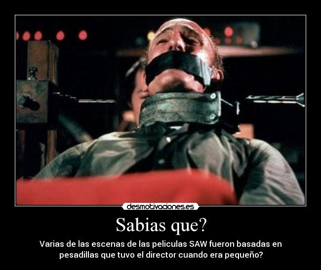 Sabias que? - Varias de las escenas de las peliculas SAW fueron basadas en
pesadillas que tuvo el director cuando era pequeño?