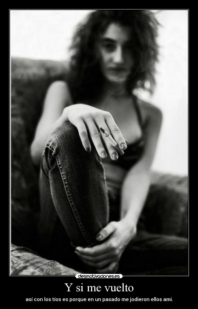 Y si me vuelto - así con los tíos es porque en un pasado me jodieron ellos ami.