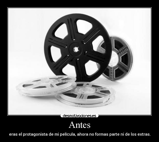 Antes - eras el protagonista de mi película, ahora no formas parte ni de los extras.