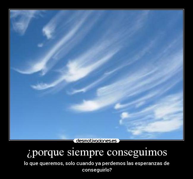 ¿porque siempre conseguimos - lo que queremos, solo cuando ya perdemos las esperanzas de conseguirlo?