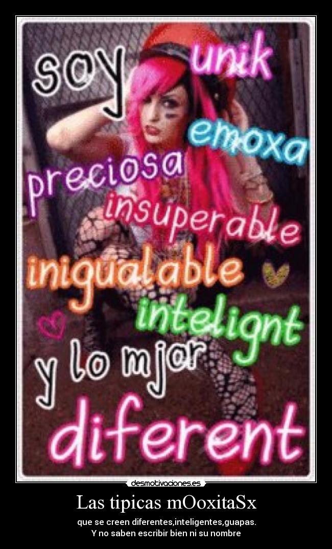 Las tipicas mOoxitaSx - que se creen diferentes,inteligentes,guapas.
Y no saben escribir bien ni su nombre