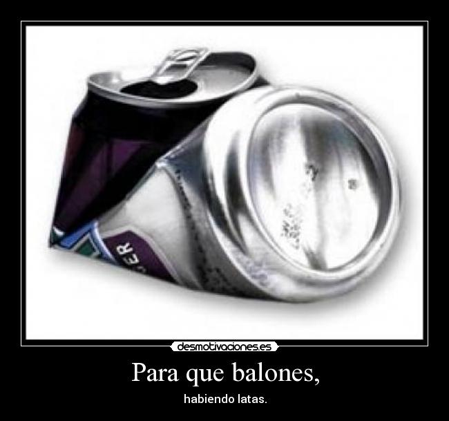Para que balones, - habiendo latas.