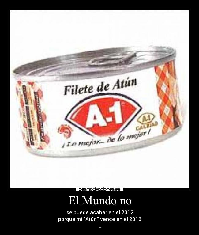 El Mundo no - se puede acabar en el 2012
porque mi Atún vence en el 2013
._.