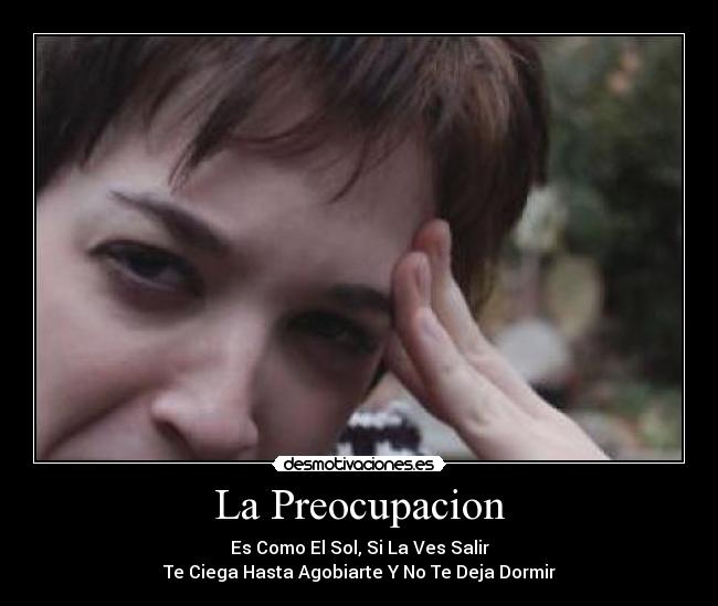 La Preocupacion - Es Como El Sol, Si La Ves Salir
Te Ciega Hasta Agobiarte Y No Te Deja Dormir