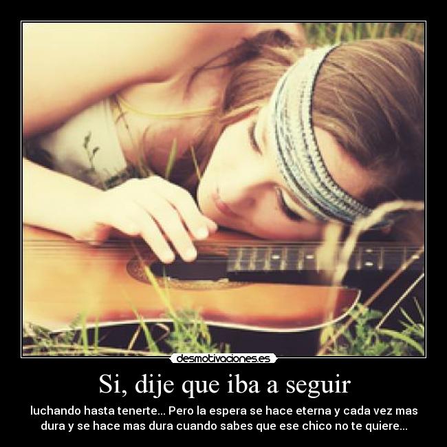 Si, dije que iba a seguir - luchando hasta tenerte... Pero la espera se hace eterna y cada vez mas
dura y se hace mas dura cuando sabes que ese chico no te quiere...