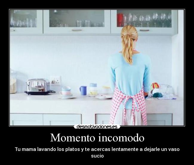 Momento incomodo - Tu mama lavando los platos y te acercas lentamente a dejarle un vaso sucio