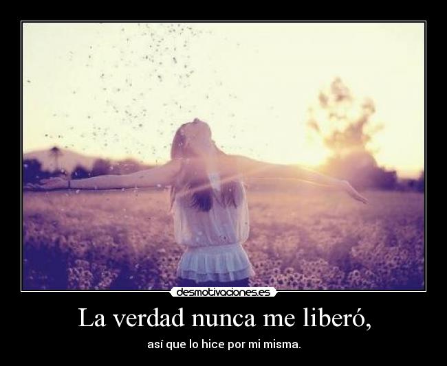 La verdad nunca me liberó, - así que lo hice por mi misma.