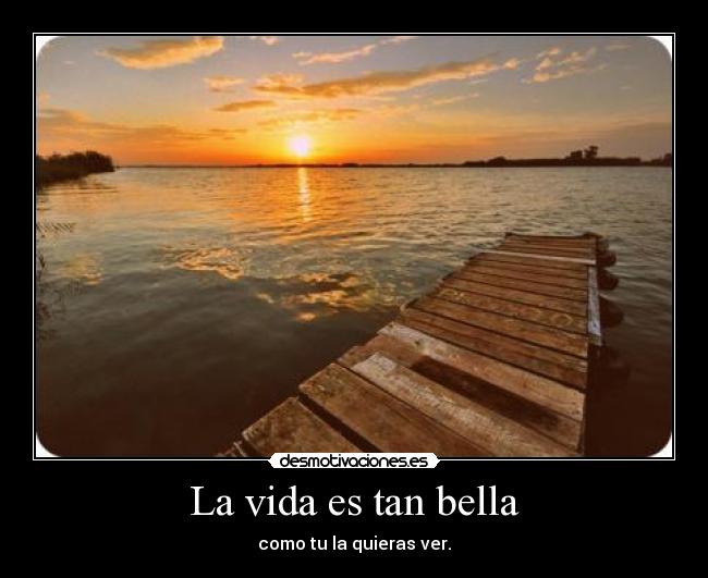 La vida es tan bella - como tu la quieras ver.