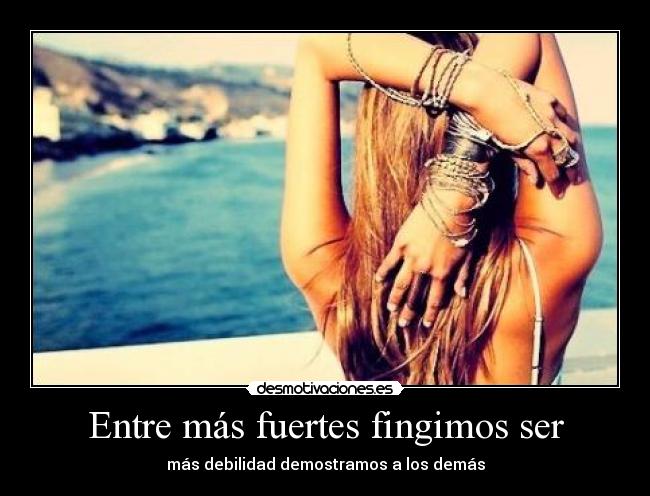Entre más fuertes fingimos ser - más debilidad demostramos a los demás