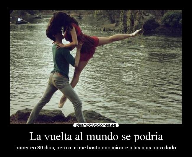 La vuelta al mundo se podría - hacer en 80 días, pero a mi me basta con mirarte a los ojos para darla.